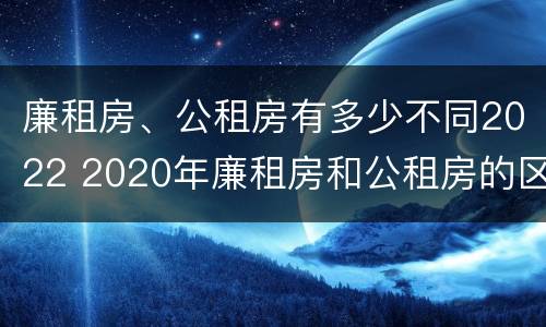 廉租房、公租房有多少不同2022 2020年廉租房和公租房的区别