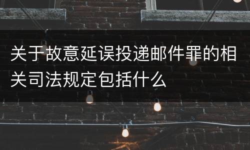 关于故意延误投递邮件罪的相关司法规定包括什么
