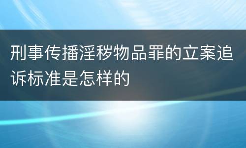 刑事传播淫秽物品罪的立案追诉标准是怎样的