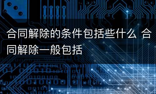 合同解除的条件包括些什么 合同解除一般包括
