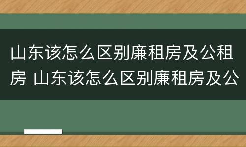 山东该怎么区别廉租房及公租房 山东该怎么区别廉租房及公租房呢