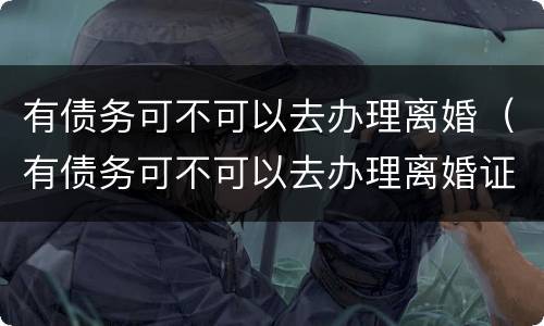 有债务可不可以去办理离婚（有债务可不可以去办理离婚证）