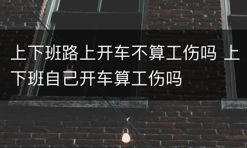 上下班路上开车不算工伤吗 上下班自己开车算工伤吗