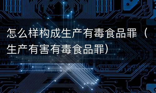 怎么样构成生产有毒食品罪（生产有害有毒食品罪）