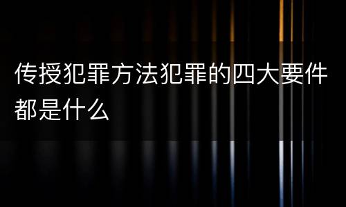 传授犯罪方法犯罪的四大要件都是什么