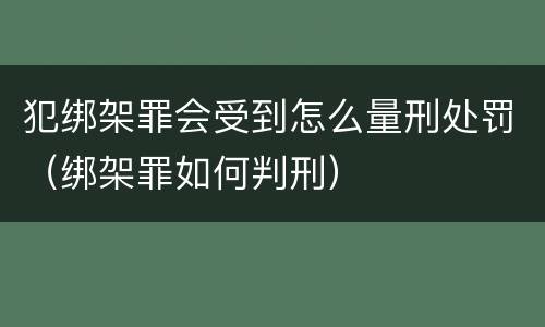 犯绑架罪会受到怎么量刑处罚（绑架罪如何判刑）