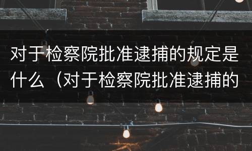 对于检察院批准逮捕的规定是什么（对于检察院批准逮捕的规定是什么时候）