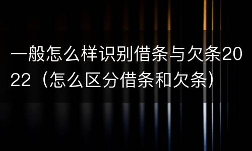 一般怎么样识别借条与欠条2022（怎么区分借条和欠条）