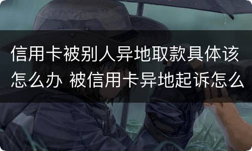 信用卡被别人异地取款具体该怎么办 被信用卡异地起诉怎么办