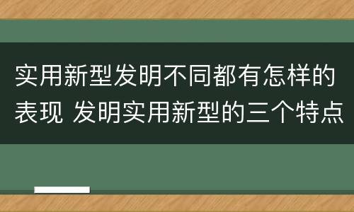 实用新型发明不同都有怎样的表现 发明实用新型的三个特点
