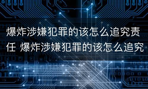 爆炸涉嫌犯罪的该怎么追究责任 爆炸涉嫌犯罪的该怎么追究责任呢