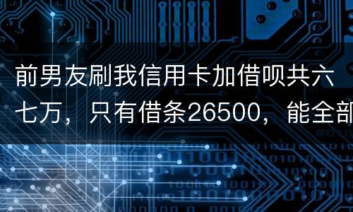 前男友刷我信用卡加借呗共六七万，只有借条26500，能全部要回吗
