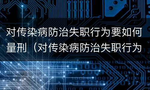 对传染病防治失职行为要如何量刑（对传染病防治失职行为要如何量刑呢）