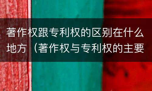 著作权跟专利权的区别在什么地方（著作权与专利权的主要区别是什么?）