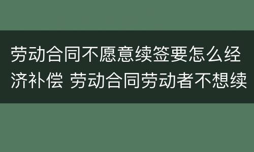 劳动合同不愿意续签要怎么经济补偿 劳动合同劳动者不想续签