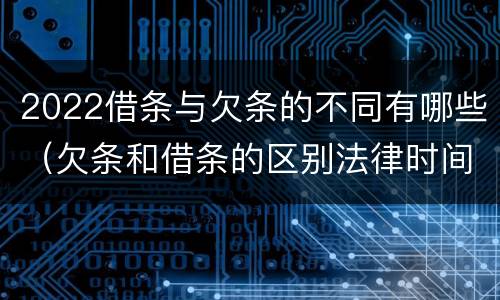 2022借条与欠条的不同有哪些（欠条和借条的区别法律时间多少年）