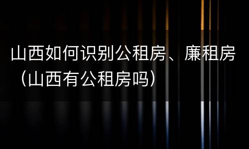 山西如何识别公租房、廉租房（山西有公租房吗）