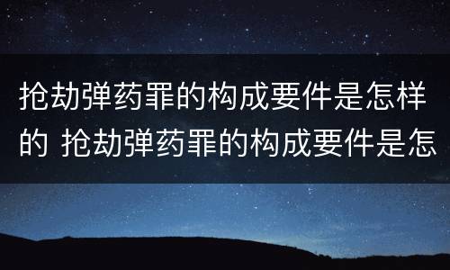 抢劫弹药罪的构成要件是怎样的 抢劫弹药罪的构成要件是怎样的呢
