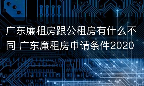 广东廉租房跟公租房有什么不同 广东廉租房申请条件2020