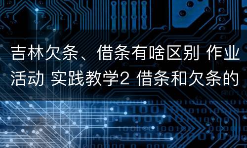 吉林欠条、借条有啥区别 作业活动 实践教学2 借条和欠条的主要区别是什么?