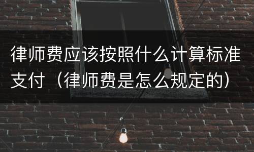 律师费应该按照什么计算标准支付（律师费是怎么规定的）