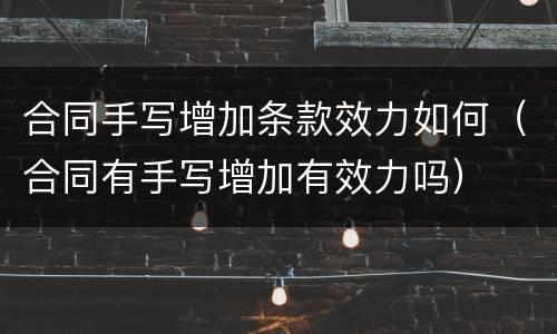合同手写增加条款效力如何（合同有手写增加有效力吗）