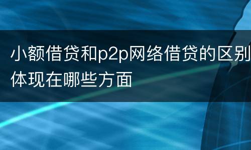 小额借贷和p2p网络借贷的区别体现在哪些方面