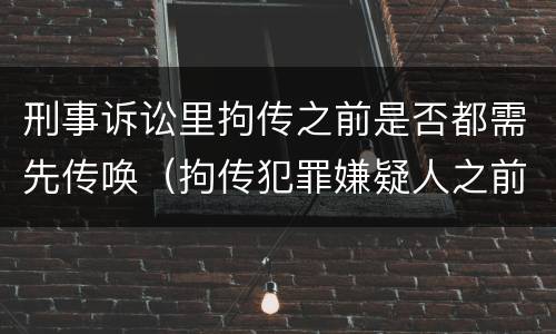 刑事诉讼里拘传之前是否都需先传唤（拘传犯罪嫌疑人之前必须先传唤）