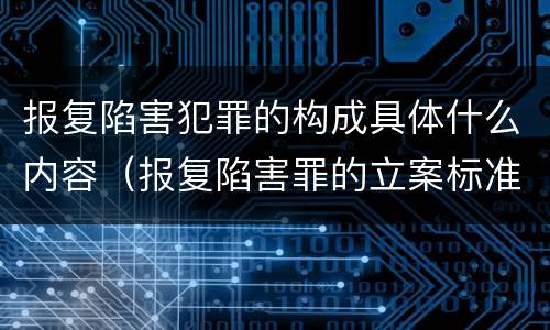报复陷害犯罪的构成具体什么内容（报复陷害罪的立案标准）