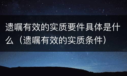 遗嘱有效的实质要件具体是什么（遗嘱有效的实质条件）