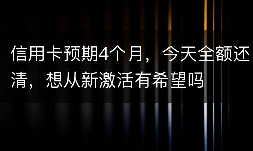 信用卡预期4个月，今天全额还清，想从新激活有希望吗