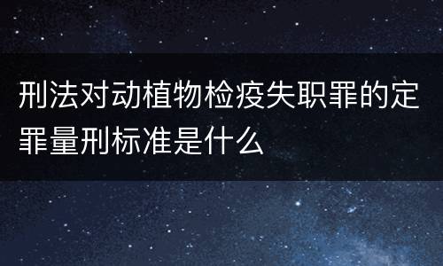 刑法对动植物检疫失职罪的定罪量刑标准是什么