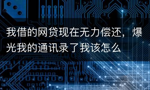 我借的网贷现在无力偿还，爆光我的通讯录了我该怎么