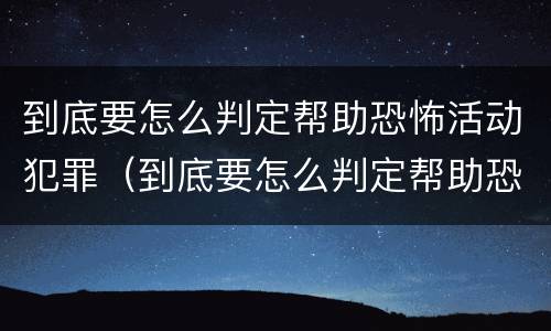 到底要怎么判定帮助恐怖活动犯罪（到底要怎么判定帮助恐怖活动犯罪行为）