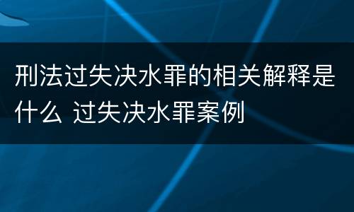 刑法过失决水罪的相关解释是什么 过失决水罪案例