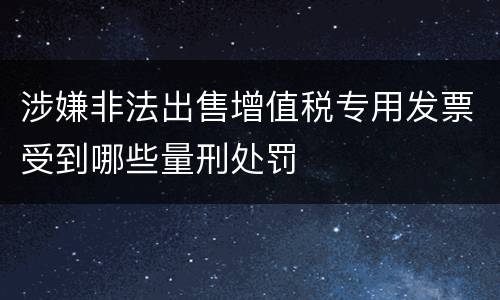 涉嫌非法出售增值税专用发票受到哪些量刑处罚
