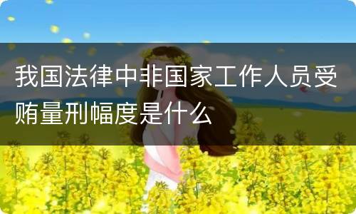 我国法律中非国家工作人员受贿量刑幅度是什么