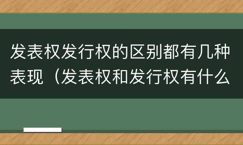 发表权发行权的区别都有几种表现（发表权和发行权有什么区别）