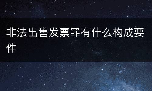 非法出售发票罪有什么构成要件