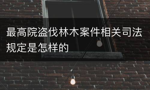 最高院盗伐林木案件相关司法规定是怎样的