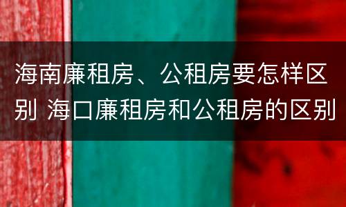 海南廉租房、公租房要怎样区别 海口廉租房和公租房的区别