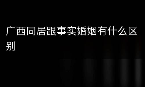 广西同居跟事实婚姻有什么区别