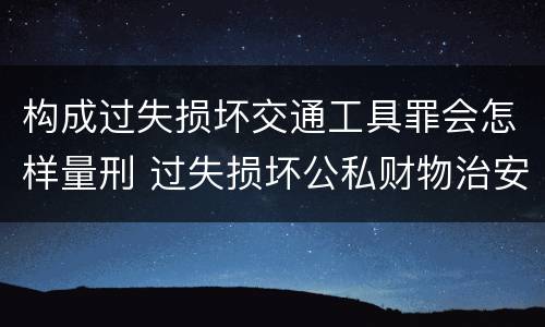 构成过失损坏交通工具罪会怎样量刑 过失损坏公私财物治安处罚法规定