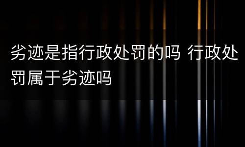 劣迹是指行政处罚的吗 行政处罚属于劣迹吗
