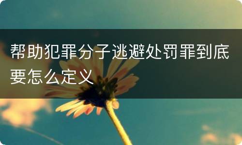 帮助犯罪分子逃避处罚罪到底要怎么定义