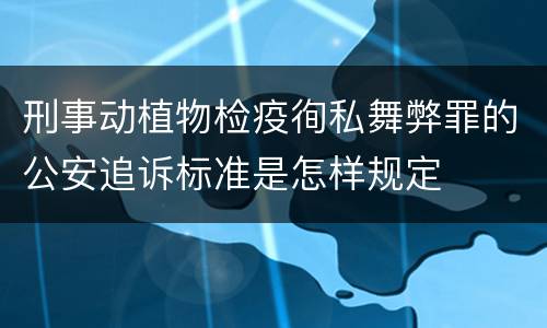 刑事动植物检疫徇私舞弊罪的公安追诉标准是怎样规定
