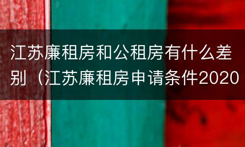 江苏廉租房和公租房有什么差别（江苏廉租房申请条件2020）