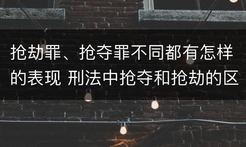 抢劫罪、抢夺罪不同都有怎样的表现 刑法中抢夺和抢劫的区别