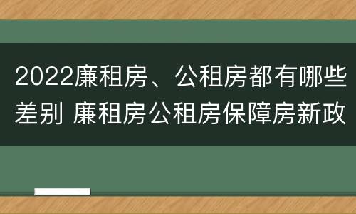 2022廉租房、公租房都有哪些差别 廉租房公租房保障房新政策