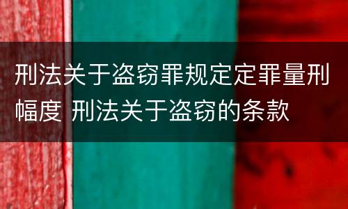 刑法关于盗窃罪规定定罪量刑幅度 刑法关于盗窃的条款